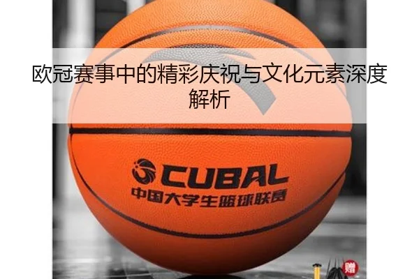 欧冠赛事中的精彩庆祝与文化元素深度解析