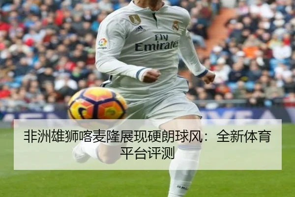 非洲雄狮喀麦隆展现硬朗球风：全新体育平台评测