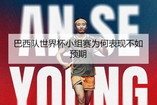 巴西队世界杯小组赛为何表现不如预期